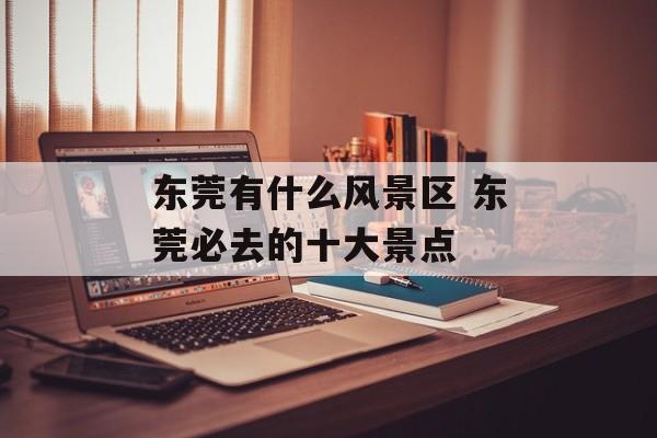 东莞有什么风景区 东莞必去的十大景点-第1张图片-