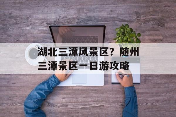 湖北三潭风景区？随州三潭景区一日游攻略-第1张图片-