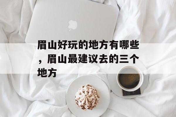 眉山好玩的地方有哪些，眉山最建议去的三个地方-第1张图片-