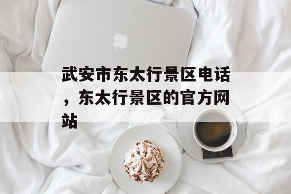 武安市东太行景区电话，东太行景区的官方网站-第1张图片-