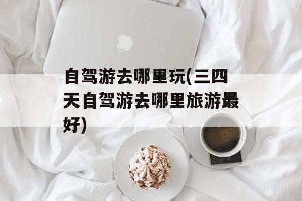 自驾游去哪里玩(三四天自驾游去哪里旅游最好)-第1张图片-