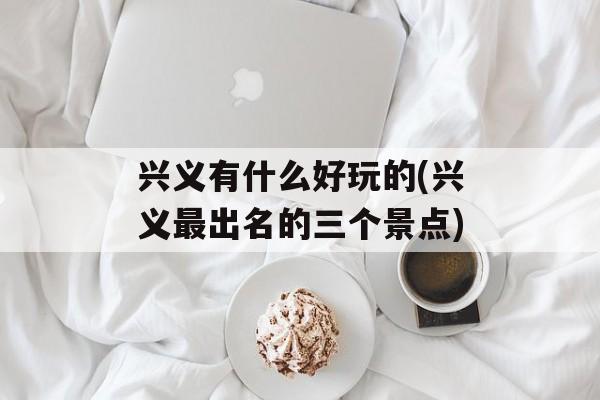 兴义有什么好玩的(兴义最出名的三个景点)-第1张图片-