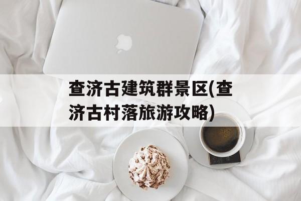 查济古建筑群景区(查济古村落旅游攻略)-第1张图片-