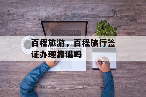 百程旅游，百程旅行签证办理靠谱吗-第1张图片-