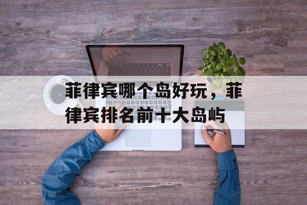 菲律宾哪个岛好玩，菲律宾排名前十大岛屿-第1张图片-