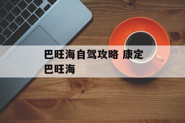 巴旺海自驾攻略 康定巴旺海-第1张图片-