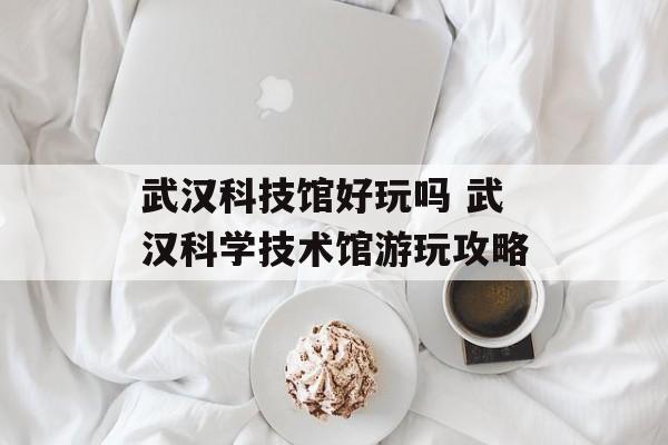 武汉科技馆好玩吗 武汉科学技术馆游玩攻略-第1张图片-