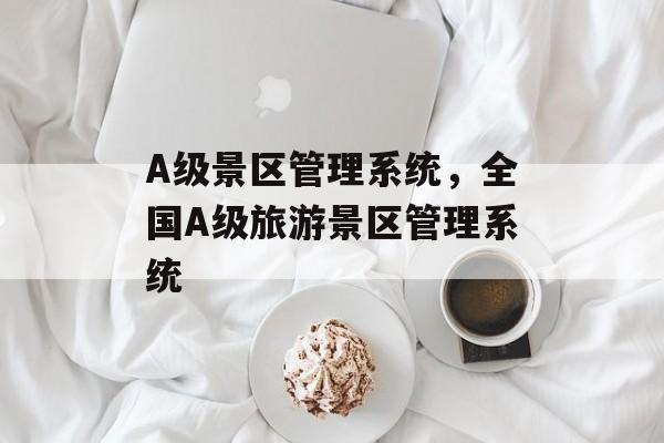 A级景区管理系统，全国A级旅游景区管理系统-第1张图片-