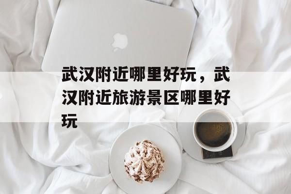 武汉附近哪里好玩，武汉附近旅游景区哪里好玩-第1张图片-