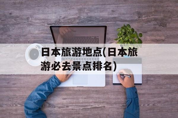 日本旅游地点(日本旅游必去景点排名)-第1张图片-