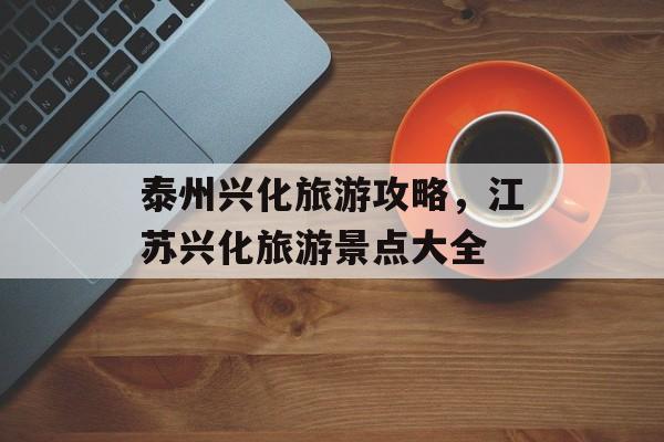 泰州兴化旅游攻略，江苏兴化旅游景点大全-第1张图片-