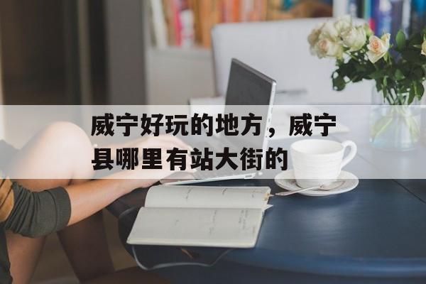 威宁好玩的地方，威宁县哪里有站大街的-第1张图片-