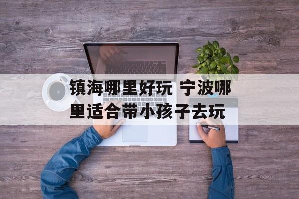 镇海哪里好玩 宁波哪里适合带小孩子去玩-第1张图片-