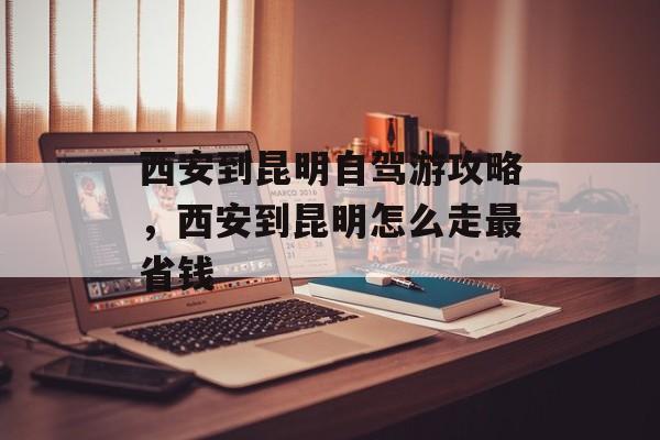 西安到昆明自驾游攻略，西安到昆明怎么走最省钱-第1张图片-
