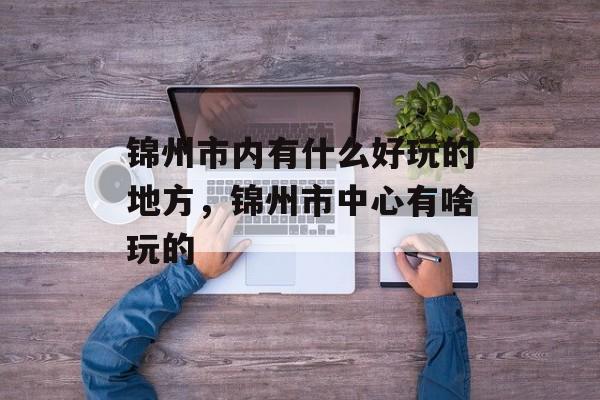 锦州市内有什么好玩的地方，锦州市中心有啥玩的-第1张图片-