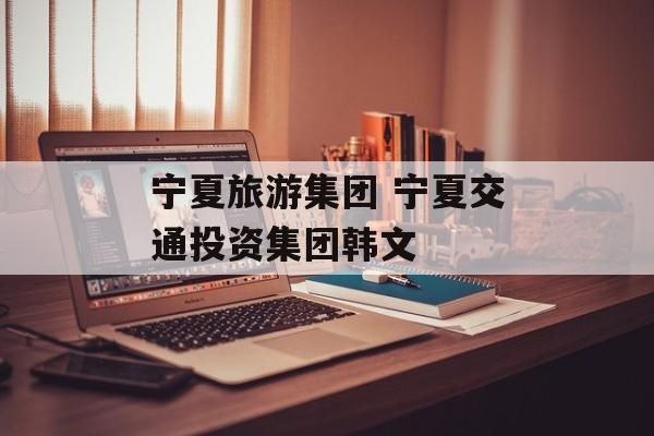 宁夏旅游集团 宁夏交通投资集团韩文-第1张图片-