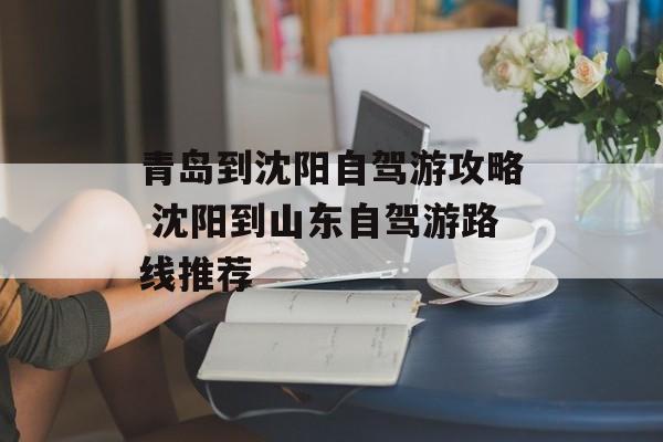 青岛到沈阳自驾游攻略 沈阳到山东自驾游路线推荐-第1张图片-