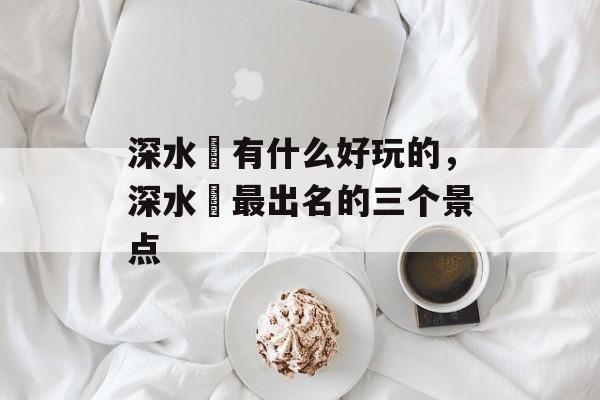 深水埗有什么好玩的，深水埗最出名的三个景点-第1张图片-