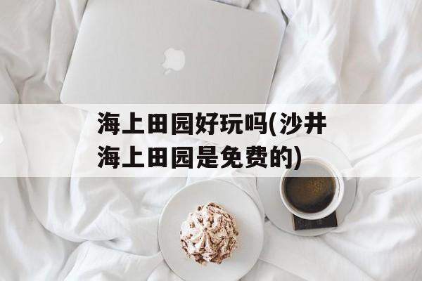 海上田园好玩吗(沙井海上田园是免费的)-第1张图片-
