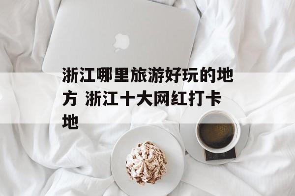 浙江哪里旅游好玩的地方 浙江十大网红打卡地-第1张图片-