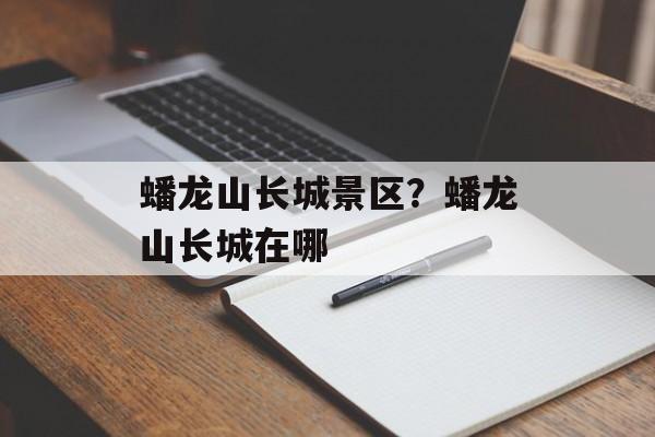 蟠龙山长城景区？蟠龙山长城在哪-第1张图片-