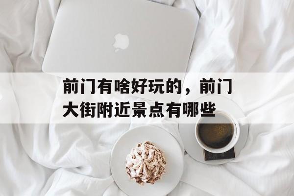 前门有啥好玩的，前门大街附近景点有哪些-第1张图片-