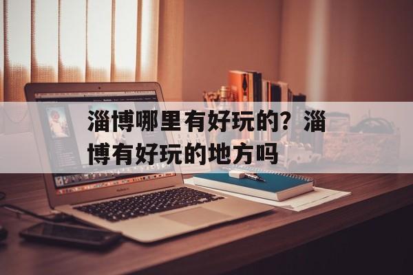 淄博哪里有好玩的？淄博有好玩的地方吗-第1张图片-