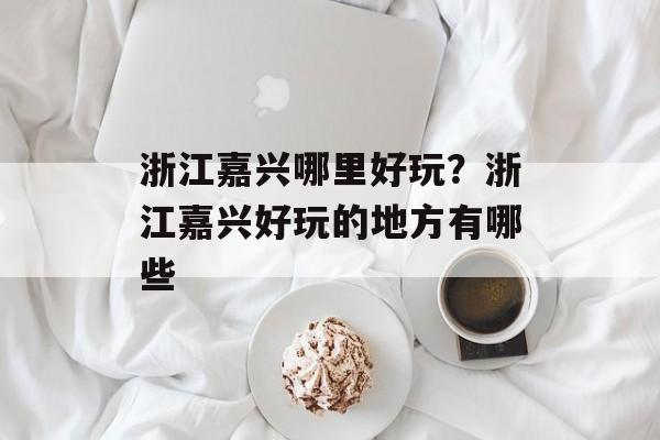 浙江嘉兴哪里好玩？浙江嘉兴好玩的地方有哪些-第1张图片-