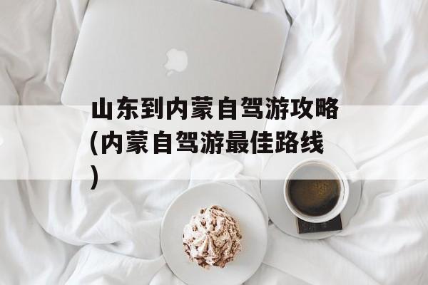 山东到内蒙自驾游攻略(内蒙自驾游最佳路线)-第1张图片-