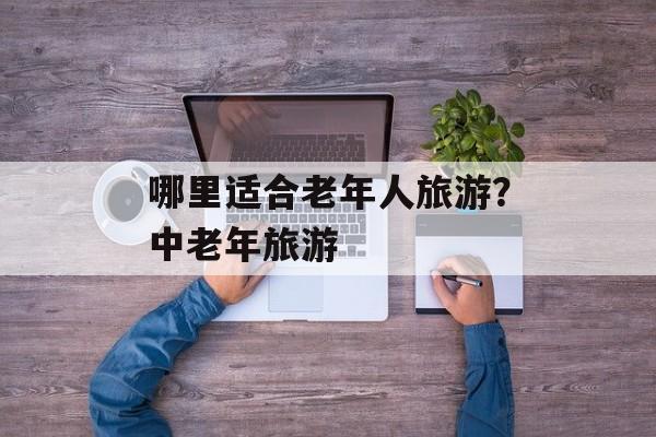 哪里适合老年人旅游？中老年旅游-第1张图片-
