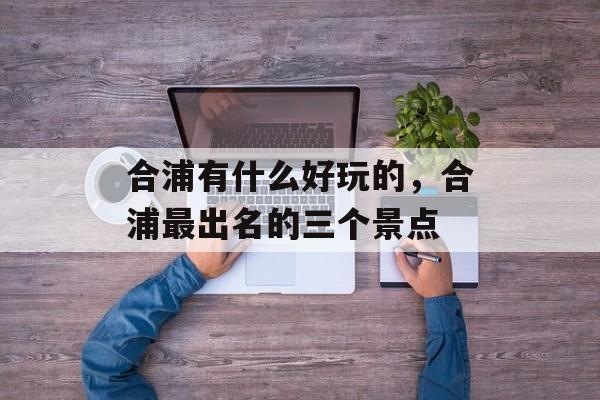 合浦有什么好玩的，合浦最出名的三个景点-第1张图片-