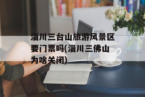 淄川三台山旅游风景区要门票吗(淄川三佛山为啥关闭)-第1张图片-