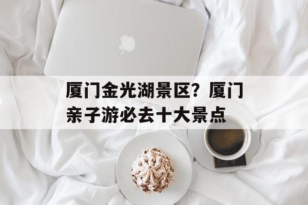 厦门金光湖景区？厦门亲子游必去十大景点-第1张图片-
