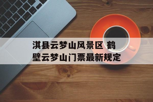 淇县云梦山风景区 鹤壁云梦山门票最新规定-第1张图片-