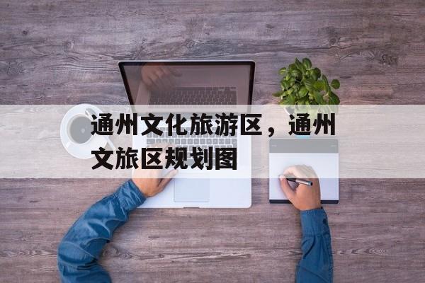 通州文化旅游区，通州文旅区规划图-第1张图片-