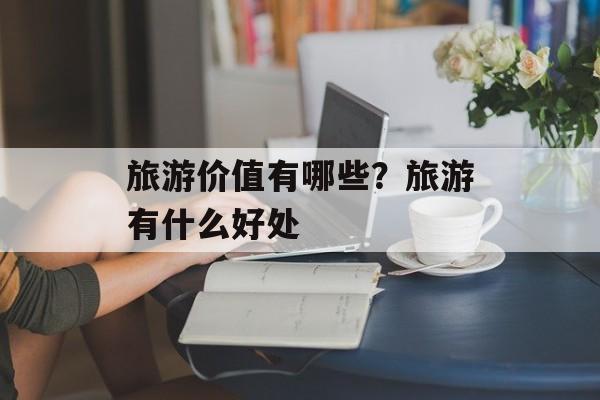 旅游价值有哪些？旅游有什么好处-第1张图片-
