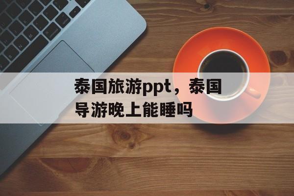 泰国旅游ppt，泰国导游晚上能睡吗-第1张图片-