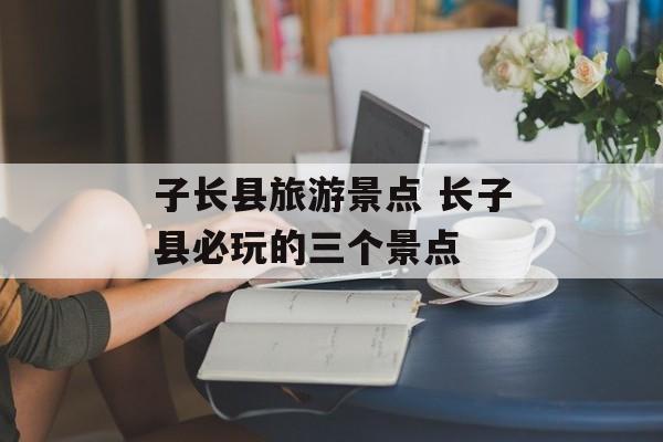 子长县旅游景点 长子县必玩的三个景点-第1张图片-