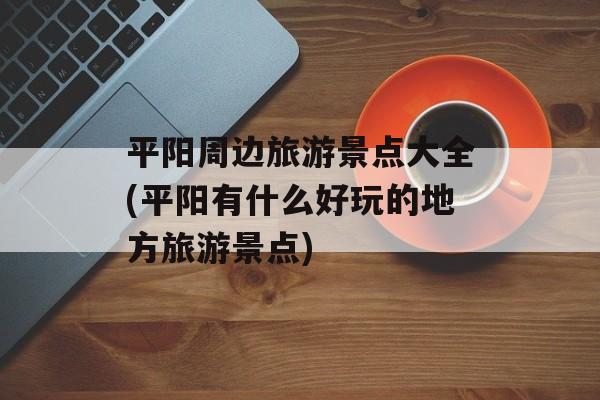 平阳周边旅游景点大全(平阳有什么好玩的地方旅游景点)-第1张图片-
