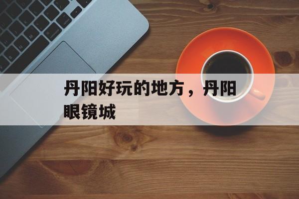丹阳好玩的地方，丹阳眼镜城-第1张图片-