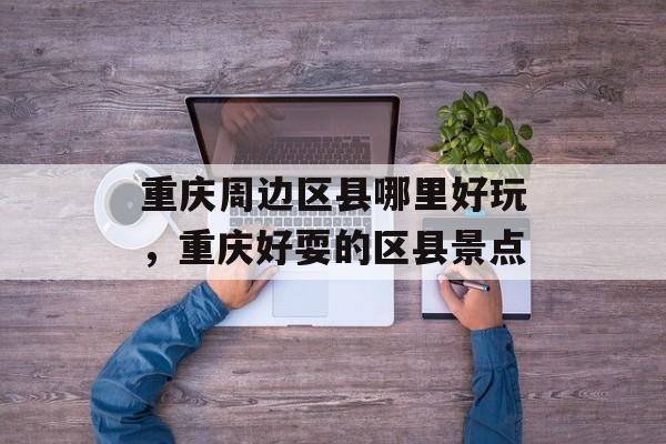 重庆周边区县哪里好玩，重庆好耍的区县景点-第1张图片-