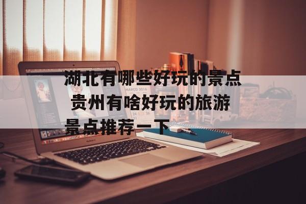 湖北有哪些好玩的景点 贵州有啥好玩的旅游景点推荐一下-第1张图片-