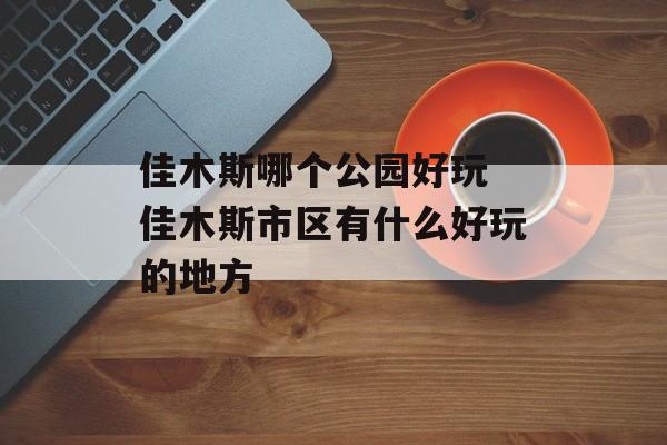 佳木斯哪个公园好玩 佳木斯市区有什么好玩的地方-第1张图片-