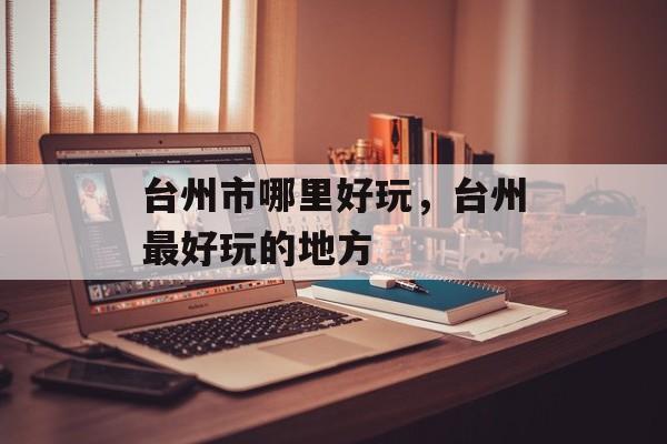 台州市哪里好玩，台州最好玩的地方-第1张图片-