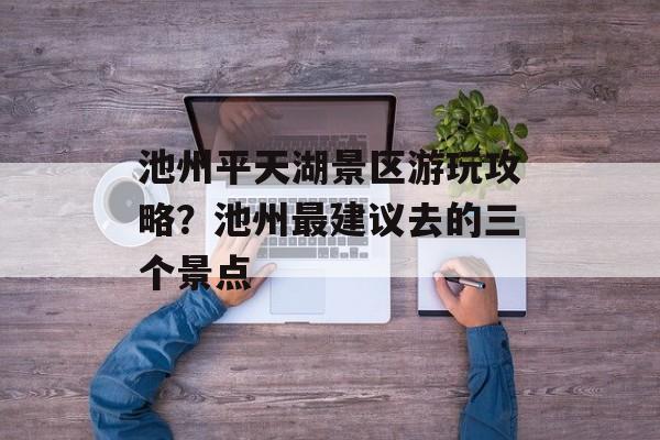 池州平天湖景区游玩攻略？池州最建议去的三个景点-第1张图片-