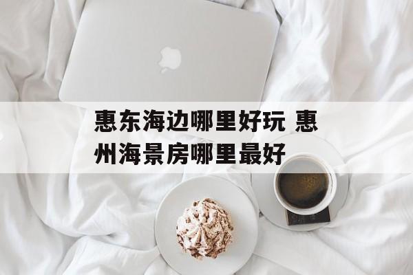 惠东海边哪里好玩 惠州海景房哪里最好-第1张图片-