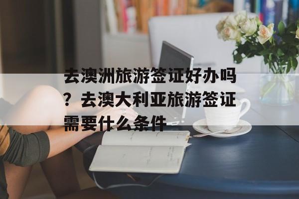 去澳洲旅游签证好办吗？去澳大利亚旅游签证需要什么条件-第1张图片-
