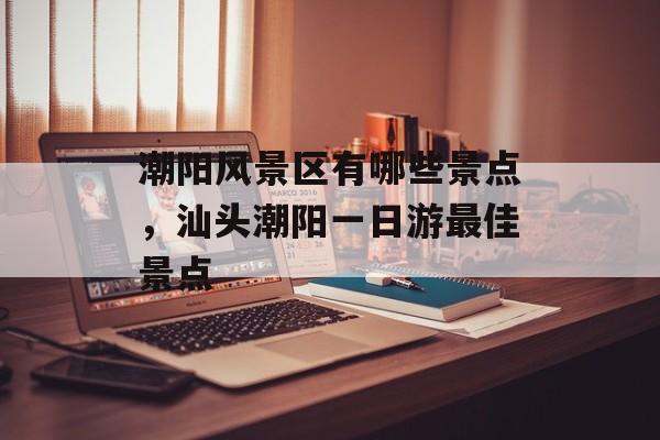 潮阳风景区有哪些景点，汕头潮阳一日游最佳景点-第1张图片-