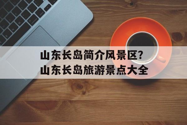 山东长岛简介风景区？山东长岛旅游景点大全-第1张图片-