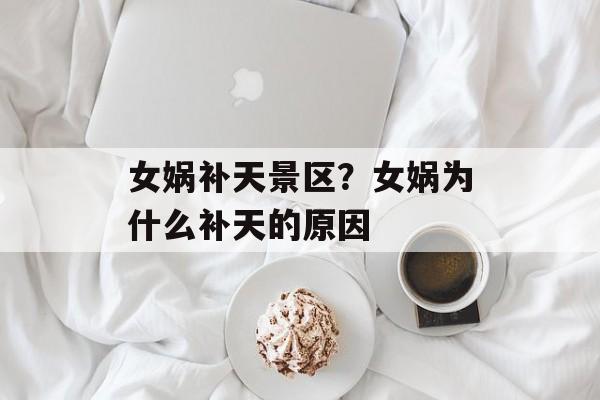 女娲补天景区？女娲为什么补天的原因-第1张图片-
